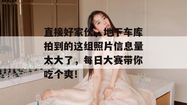 直接好家伙，地下车库拍到的这组照片信息量太大了，每日大赛带你吃个爽！