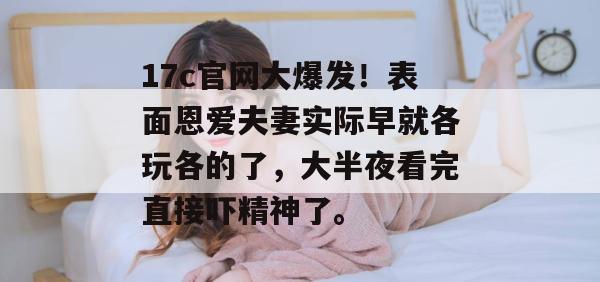 17c官网大爆发!表面恩爱夫妻实际早就各玩各的了,大半夜看完直接吓精神了。