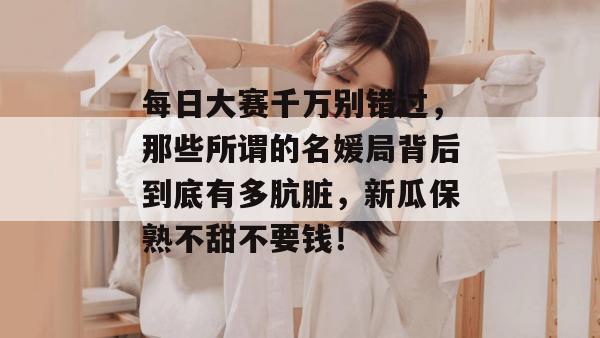 每日大赛千万别错过,那些所谓的名媛局背后到底有多肮脏,新瓜保熟不甜不要钱!