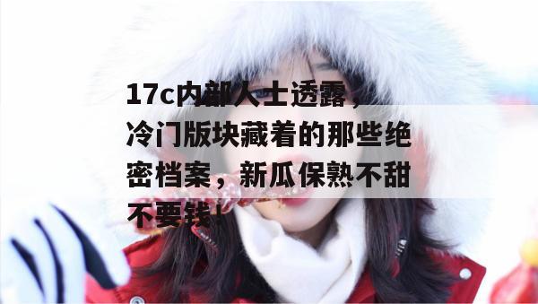17c内部人士透露,冷门版块藏着的那些绝密档案,新瓜保熟不甜不要钱!