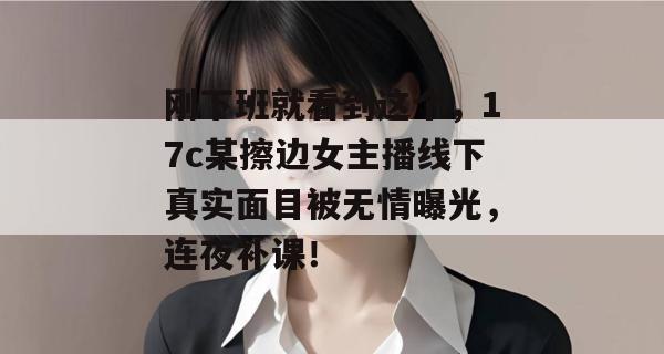 刚下班就看到这个,17c某擦边女主播线下真实面目被无情曝光,连夜补课!