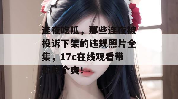 连夜吃瓜，那些连夜被投诉下架的违规照片全集，17c在线观看带你吃个爽！