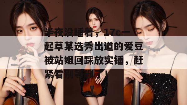 半夜没睡着，17c一起草某选秀出道的爱豆被站姐回踩放实锤，赶紧看别等删了！