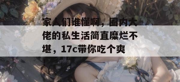 家人们谁懂啊,圈内大佬的私生活简直糜烂不堪,17c带你吃个爽!