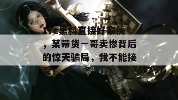 17c黑料直接好家伙,某带货一哥卖惨背后的惊天骗局,我不能接受!