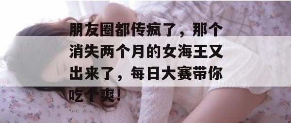 朋友圈都传疯了,那个消失两个月的女海王又出来了,每日大赛带你吃个爽!