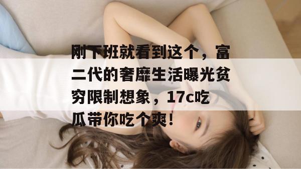 刚下班就看到这个,富二代的奢靡生活曝光贫穷限制想象,17c吃瓜带你吃个爽!