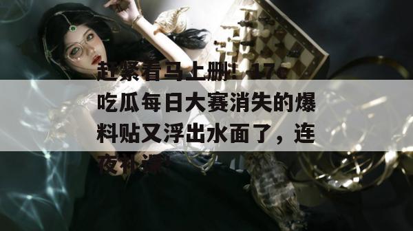 赶紧看马上删!17c吃瓜每日大赛消失的爆料贴又浮出水面了,连夜补课!