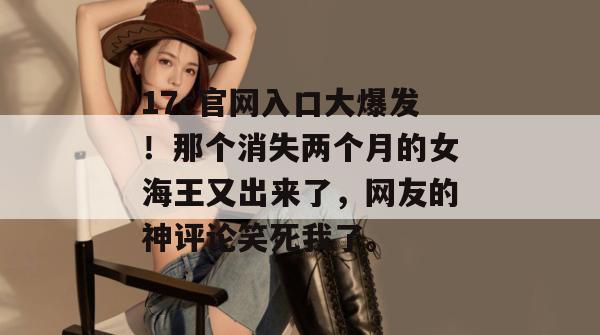 17c官网入口大爆发!那个消失两个月的女海王又出来了,网友的神评论笑死我了。