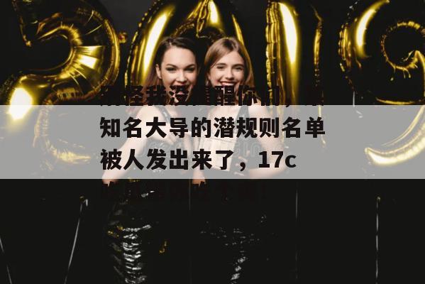 别怪我没提醒你们，某知名大导的潜规则名单被人发出来了，17c吃瓜带你吃个爽！